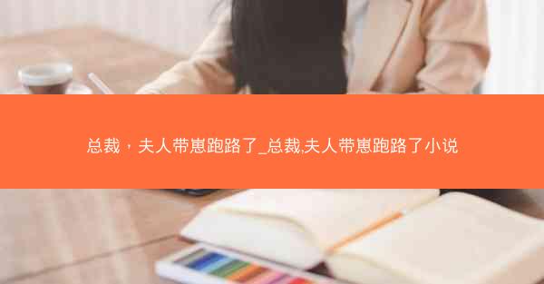 总裁，夫人带崽跑路了_总裁,夫人带崽跑路了小说