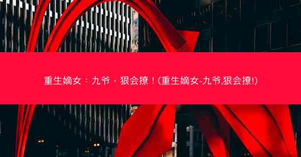 重生嫡女：九爷，狠会撩！(重生嫡女-九爷,狠会撩!)