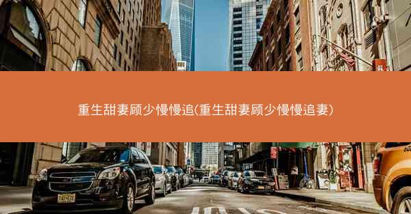 重生甜妻顾少慢慢追(重生甜妻顾少慢慢追妻)
