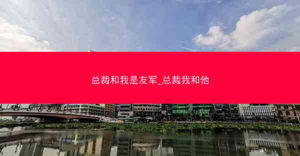 总裁和我是友军_总裁我和他