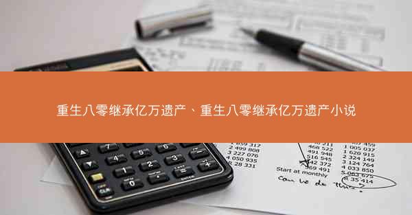 重生八零继承亿万遗产、重生八零继承亿万遗产小说