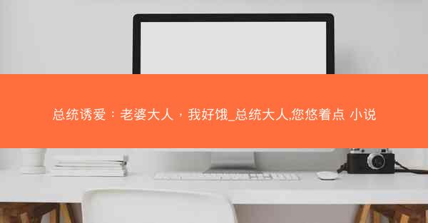 总统诱爱：老婆大人，我好饿_总统大人,您悠着点 小说