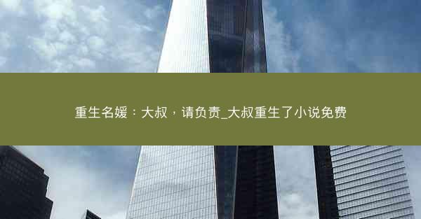 重生名媛：大叔，请负责_大叔重生了小说免费