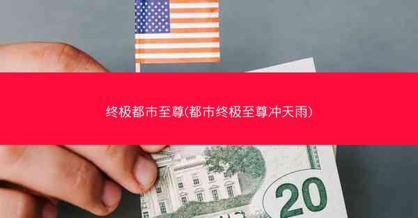 终极都市至尊(都市终极至尊冲天雨)