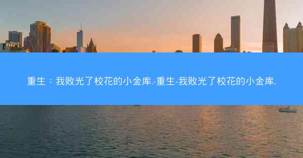 重生：我败光了校花的小金库.-重生-我败光了校花的小金库.