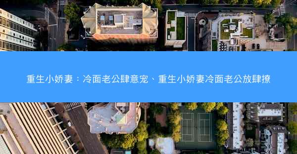 重生小娇妻：冷面老公肆意宠、重生小娇妻冷面老公放肆撩