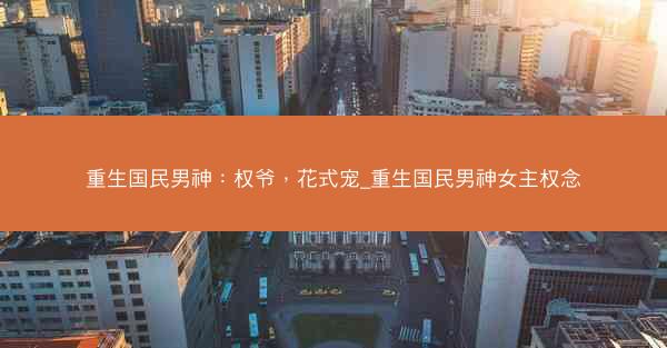 重生国民男神：权爷，花式宠_重生国民男神女主权念