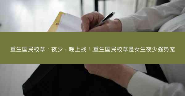 重生国民校草：夜少，晚上战！,重生国民校草是女生夜少强势宠