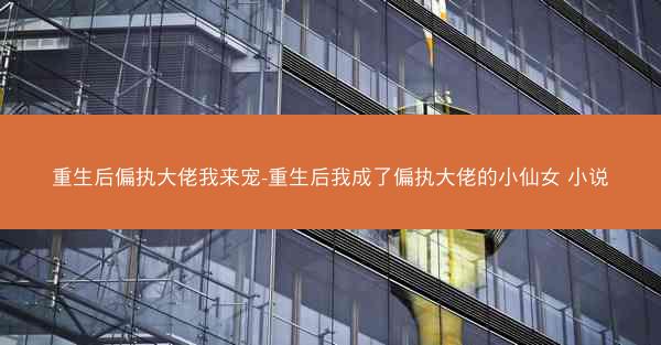 重生后偏执大佬我来宠-重生后我成了偏执大佬的小仙女 小说