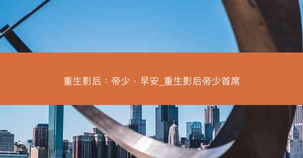 重生影后：帝少，早安_重生影后帝少首席