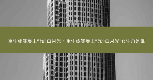 重生成暴戾王爷的白月光、重生成暴戾王爷的白月光 女生角是谁