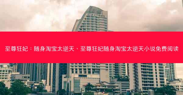 至尊狂妃：随身淘宝太逆天、至尊狂妃随身淘宝太逆天小说免费阅读