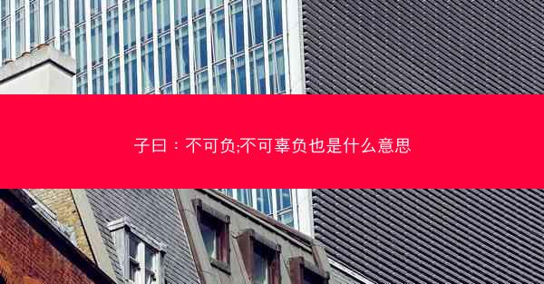 子曰：不可负;不可辜负也是什么意思