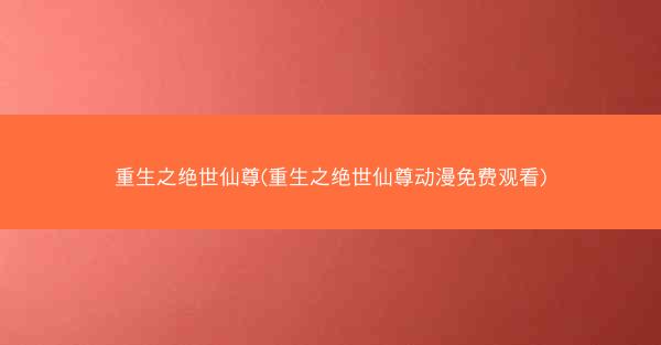 重生之绝世仙尊(重生之绝世仙尊动漫免费观看)
