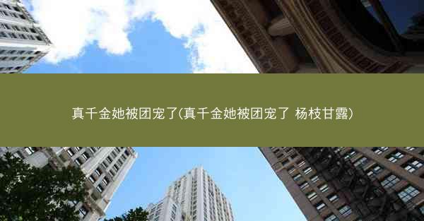 真千金她被团宠了(真千金她被团宠了 杨枝甘露)