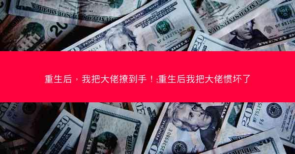重生后，我把大佬撩到手！;重生后我把大佬惯坏了