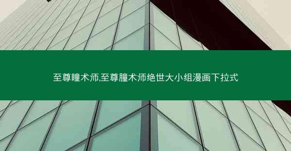 至尊瞳术师,至尊朣术师绝世大小组漫画下拉式