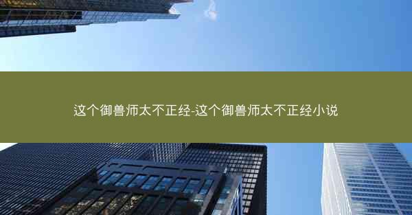 这个御兽师太不正经-这个御兽师太不正经小说