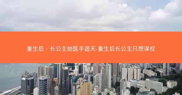 重生后，长公主她医手遮天-重生后长公主只想谋权