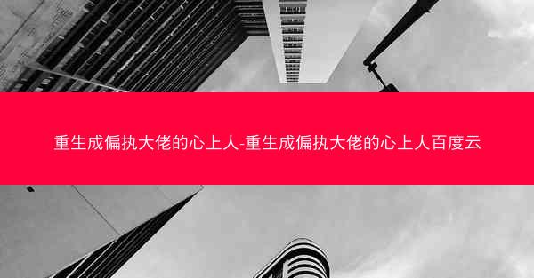 重生成偏执大佬的心上人-重生成偏执大佬的心上人百度云