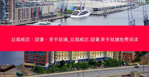 总裁威武：甜妻，束手就擒_总裁威武-甜妻,束手就擒免费阅读