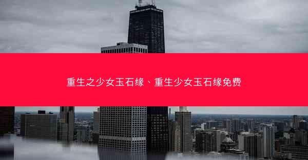 重生之少女玉石缘、重生少女玉石缘免费