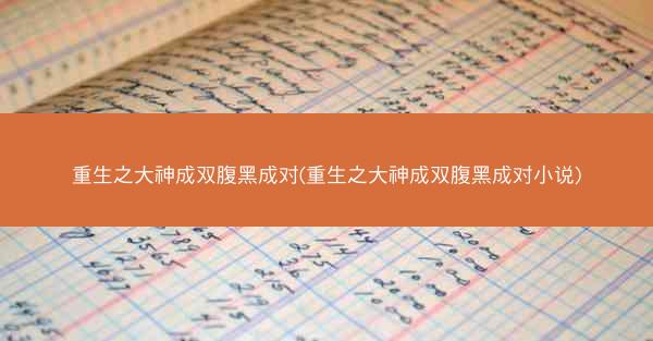 重生之大神成双腹黑成对(重生之大神成双腹黑成对小说)