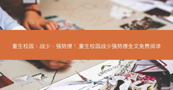 重生校园：战少，强势撩！,重生校园战少强势撩全文免费阅读