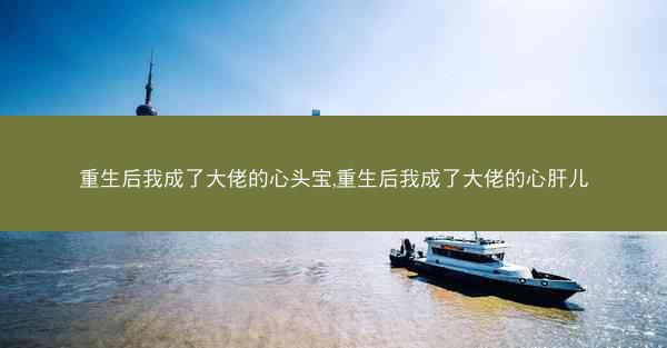 重生后我成了大佬的心头宝,重生后我成了大佬的心肝儿