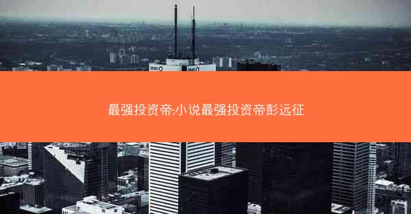 最强投资帝;小说最强投资帝彭远征