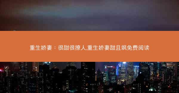 重生娇妻：很甜很撩人,重生娇妻甜且飒免费阅读