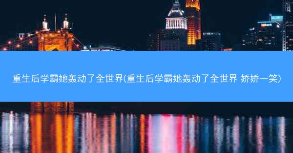 重生后学霸她轰动了全世界(重生后学霸她轰动了全世界 娇娇一笑)