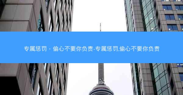 专属惩罚，偷心不要你负责-专属惩罚,偷心不要你负责