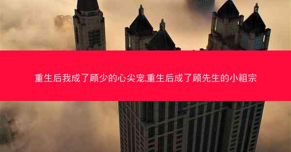 重生后我成了顾少的心尖宠,重生后成了顾先生的小祖宗