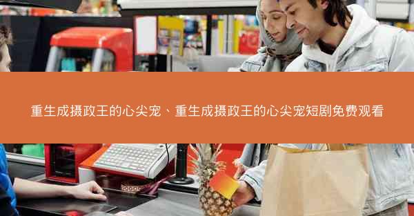 重生成摄政王的心尖宠、重生成摄政王的心尖宠短剧免费观看