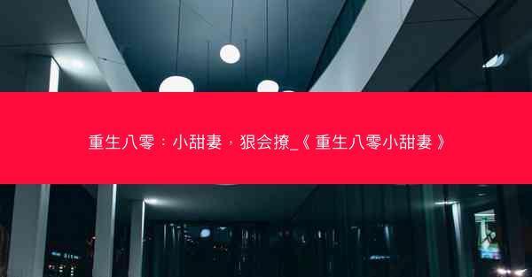 重生八零：小甜妻，狠会撩_《重生八零小甜妻》