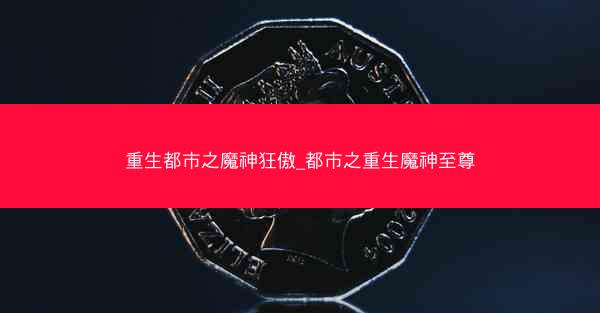 重生都市之魔神狂傲_都市之重生魔神至尊
