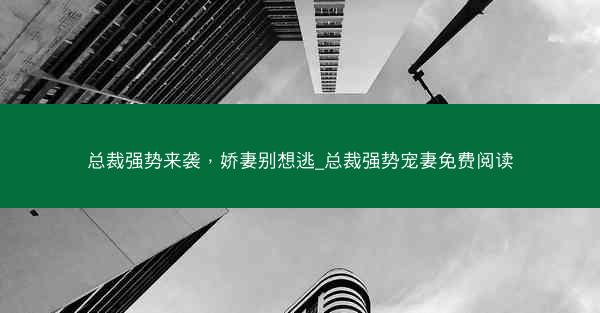 总裁强势来袭，娇妻别想逃_总裁强势宠妻免费阅读