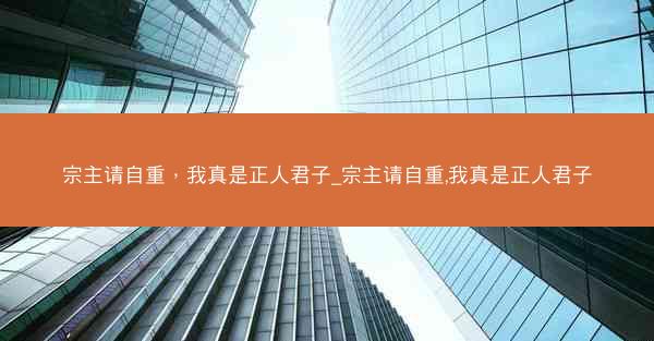 宗主请自重，我真是正人君子_宗主请自重,我真是正人君子