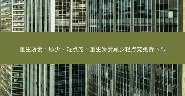 重生娇妻：顾少，轻点宠、重生娇妻顾少轻点宠免费下载