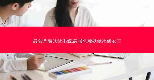 最强恶魔妖孽系统,最强恶魔妖孽系统女主