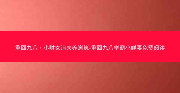 重回九八，小财女追夫养崽崽-重回九八学霸小鲜妻免费阅读
