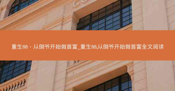重生88，从倒爷开始做首富_重生88,从倒爷开始做首富全文阅读