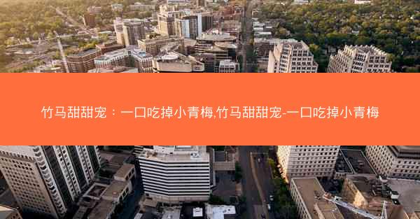 竹马甜甜宠：一口吃掉小青梅,竹马甜甜宠-一口吃掉小青梅