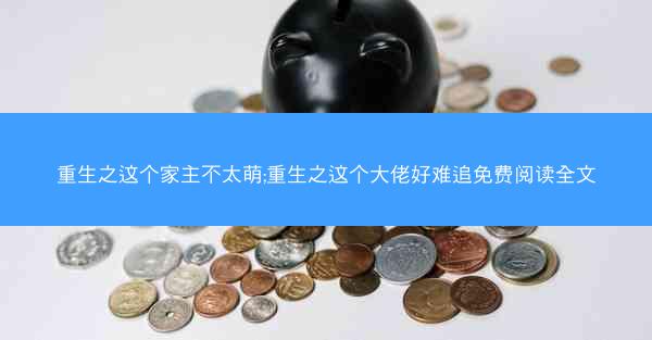 重生之这个家主不太萌;重生之这个大佬好难追免费阅读全文