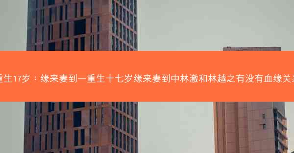 重生17岁：缘来妻到—重生十七岁缘来妻到中林澈和林越之有没有血缘关系