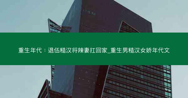重生年代：退伍糙汉将辣妻扛回家_重生男糙汉女娇年代文