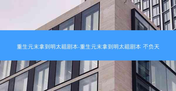重生元末拿到明太祖剧本-重生元末拿到明太祖剧本 不负天