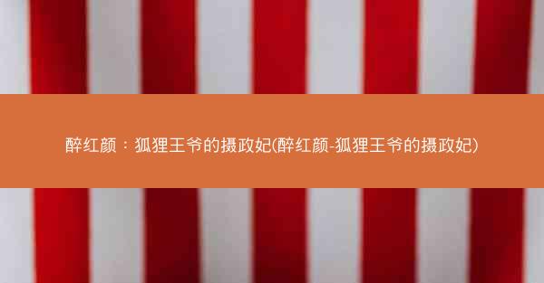 醉红颜：狐狸王爷的摄政妃(醉红颜-狐狸王爷的摄政妃)