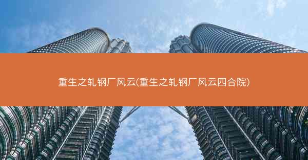 重生之轧钢厂风云(重生之轧钢厂风云四合院)